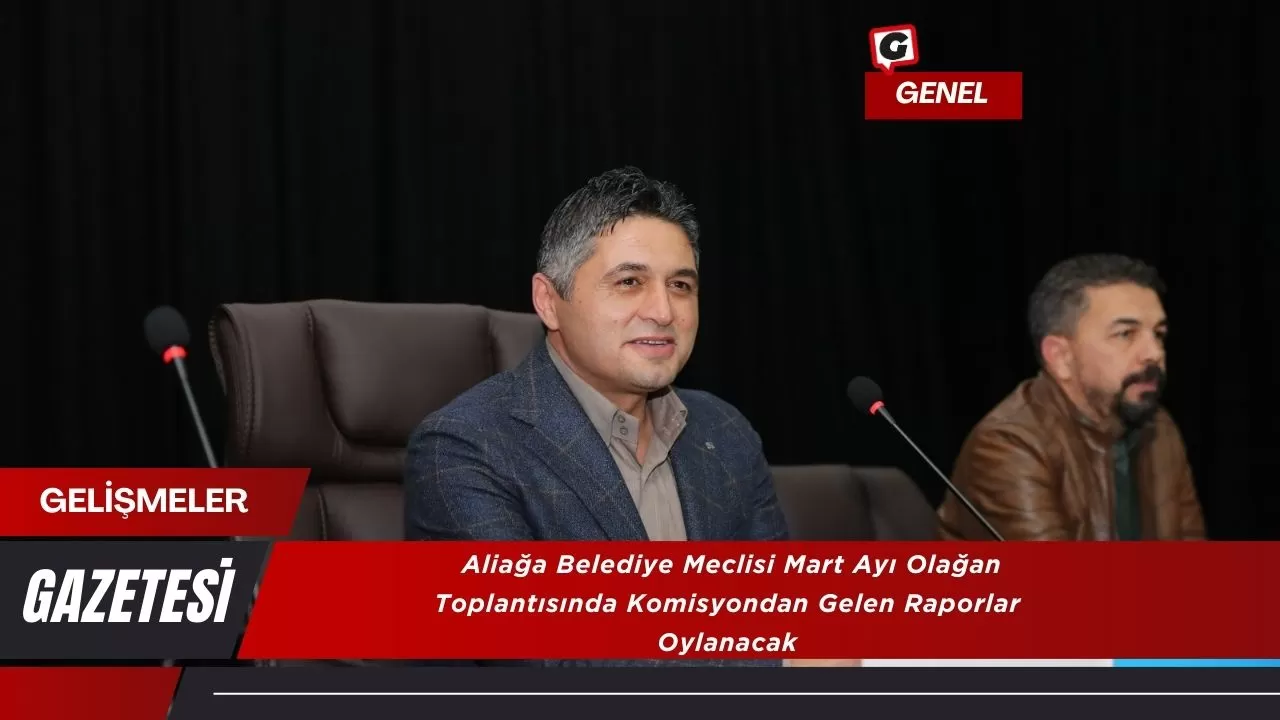 Aliağa Belediye Meclisi Mart Ayı Olağan Toplantısında Komisyondan Gelen Raporlar Oylanacak