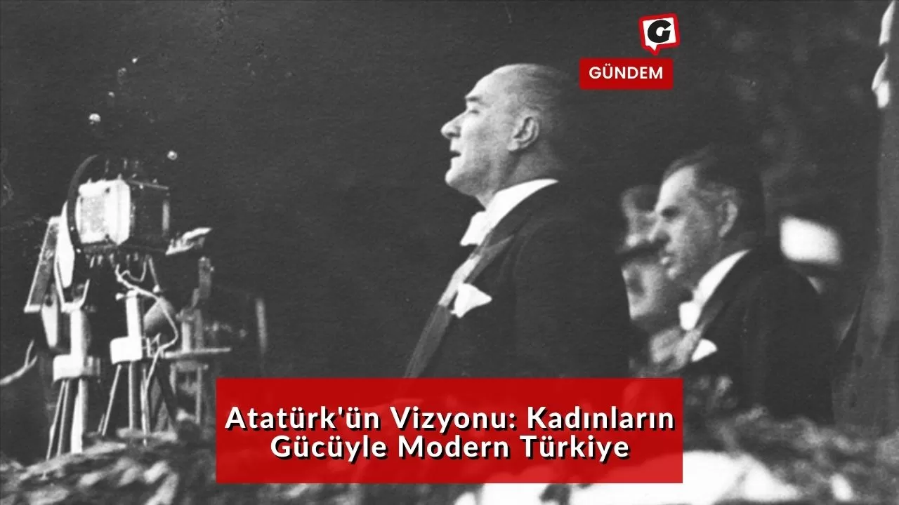 Atatürk'ün Vizyonu: Kadınların Gücüyle Modern Türkiye