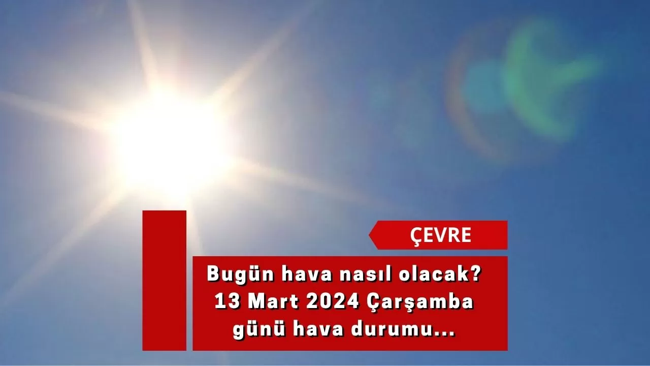 Bugün hava nasıl olacak? 13 Mart 2024 Çarşamba günü hava durumu...