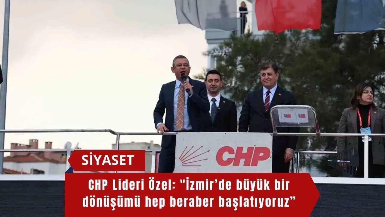 CHP Lideri Özel: "İzmir’de büyük bir dönüşümü hep beraber başlatıyoruz”