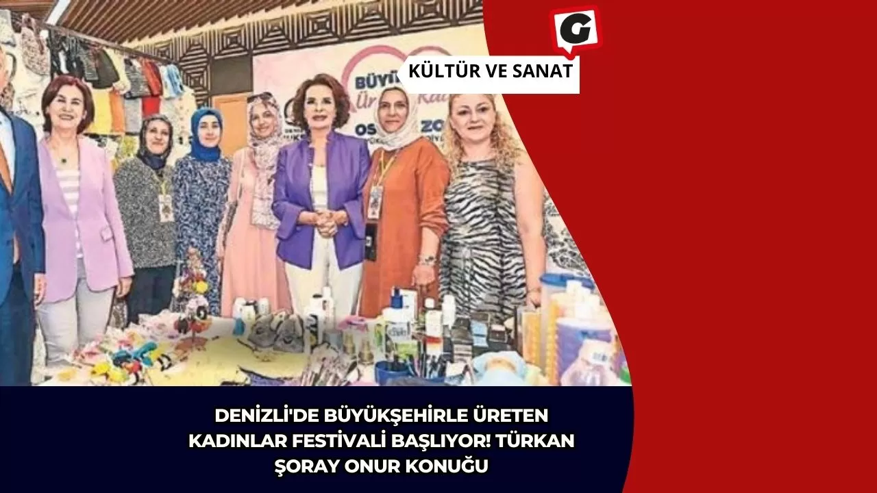 Denizli'de Büyükşehirle Üreten Kadınlar Festivali Başlıyor! Türkan Şoray Onur Konuğu