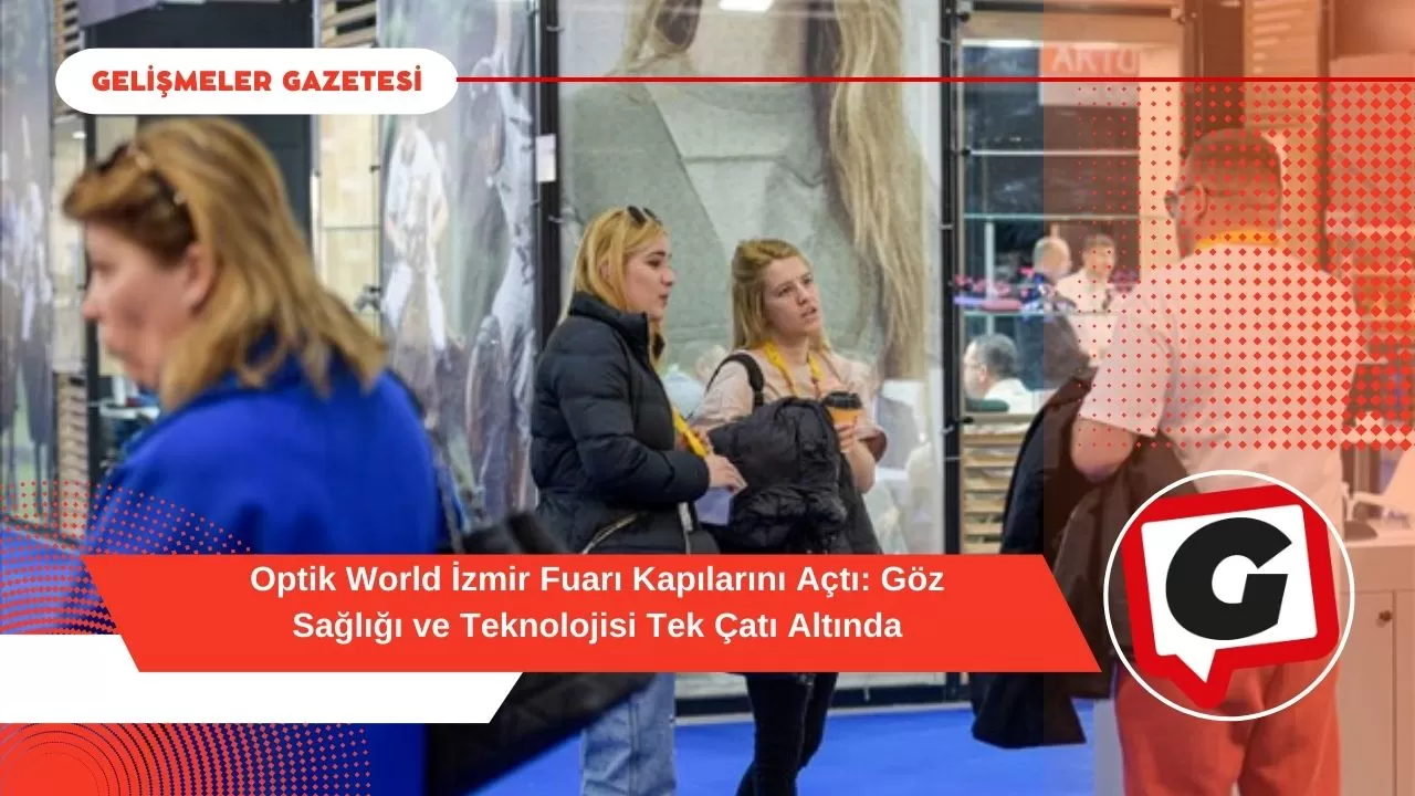 Optik World İzmir Fuarı Kapılarını Açtı: Göz Sağlığı ve Teknolojisi Tek Çatı Altında