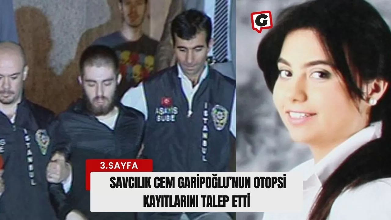 Savcılık Cem Garipoğlu’nun otopsi kayıtlarını talep etti